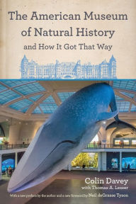 Title: The American Museum of Natural History and How It Got That Way: With a New Preface by the Author and a New Foreword by Neil deGrasse Tyson, Author: Colin Davey