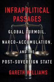 Title: Infrapolitical Passages: Global Turmoil, Narco-Accumulation, and the Post-Sovereign State, Author: Gareth Williams