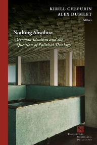 Title: Nothing Absolute: German Idealism and the Question of Political Theology, Author: Alex Dubilet