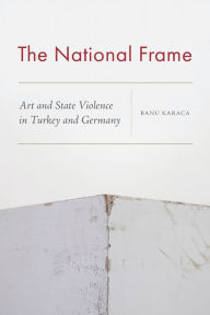 Title: The National Frame: Art and State Violence in Turkey and Germany, Author: Banu Karaca