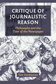 Title: Critique of Journalistic Reason: Philosophy and the Time of the Newspaper, Author: Tom Vandeputte