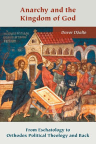 Title: Anarchy and the Kingdom of God: From Eschatology to Orthodox Political Theology and Back, Author: Davor Dzalto