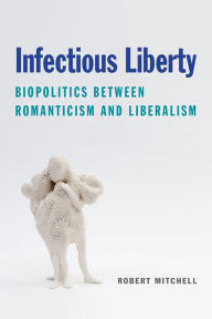 Title: Infectious Liberty: Biopolitics between Romanticism and Liberalism, Author: Robert Mitchell