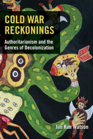 Title: Cold War Reckonings: Authoritarianism and the Genres of Decolonization, Author: Jini Kim Watson
