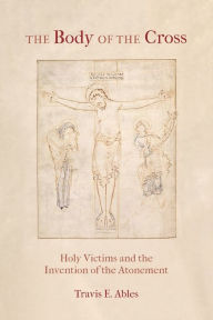 Free epub book downloader The Body of the Cross: Holy Victims and the Invention of the Atonement