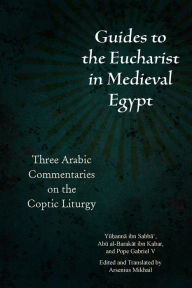 Title: Guides to the Eucharist in Medieval Egypt: Three Arabic Commentaries on the Coptic Liturgy, Author: Yu?anna ibn Sabba