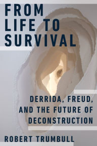 Title: From Life to Survival: Derrida, Freud, and the Future of Deconstruction, Author: Robert Trumbull