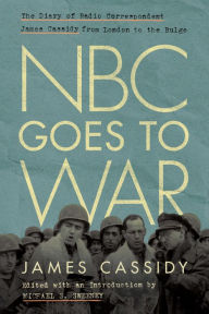 Title: NBC Goes to War: The Diary of Radio Correspondent James Cassidy from London to the Bulge, Author: James Cassidy