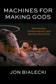 Title: Machines for Making Gods: Mormonism, Transhumanism, and Worlds without End, Author: Jon Bialecki
