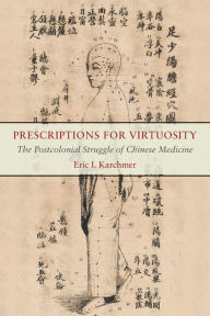Title: Prescriptions for Virtuosity: The Postcolonial Struggle of Chinese Medicine, Author: Eric I. Karchmer