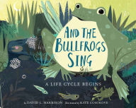 Title: And the Bullfrogs Sing: A Life Cycle Begins, Author: David L. Harrison