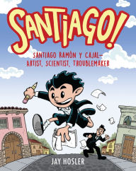 Title: Santiago!: Santiago Ramón y Cajal!Artist, Scientist, Troublemaker, Author: Jay Hosler