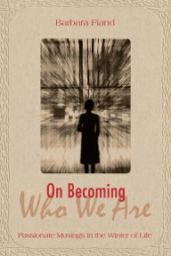 Title: On Becoming Who We Are: Passionate Musings in the Winter of Life, Author: Barbara Fiand