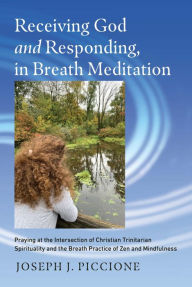 Title: Receiving God and Responding, in Breath Meditation: Praying at the Intersection of Christian Trinitarian Spirituality and the Breath Practice of Zen and Mindfulness, Author: Joseph Piccione