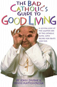 Title: The Bad Catholic's Guide to Good Living: A Loving Look at the Lighter Side of Catholic Faith, with Recipes for Feast and Fun, Author: John  Zmirak