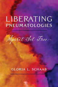 Title: Liberating Pneumatologies: Spirit Set Free, Author: Gloria L. Schaab