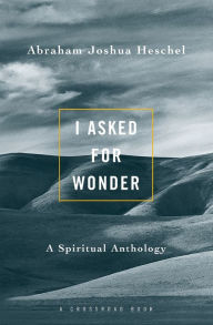 Title: I Asked for Wonder: A Spiritual Anthology / Edition 1, Author: Abraham Joshua Heschel
