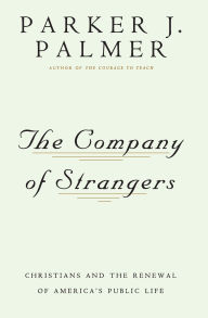 Title: The Company of Strangers Christians and the Renewal of America's Public Life / Edition 1, Author: Parker Palmer
