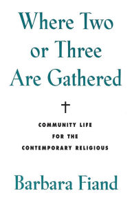 Title: Where Two or Three Are Gathered: Community Life for the Contemporary Religious, Author: Barbara Fiand