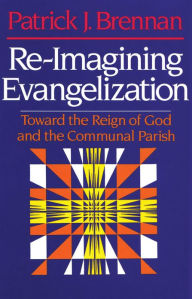 Title: Re-Imagining Evangelization: Toward the Reign of God and the Communal Parish, Author: Patrick J. Brennan