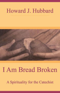 Title: I Am Bread Broken: A Spirituality for the Catechist, Author: Howard J. Hubbard