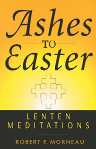 Title: Ashes to Easter: Lenten Meditations, Author: Robert F. Morneau