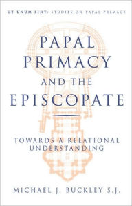 Title: Papal Primacy and the Episcopate: Towards a Relational Understanding, Author: Michael J. Buckley