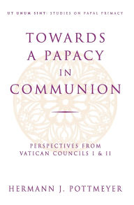 Title: Towards a Papacy in Communion Perspectives from Vatican Councils I & II, Author: Hermann Pottmeyer