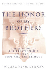 Title: Honor of My Brothers: A Brief History of the Relation between the Pope and the Bishops, Author: William Henn