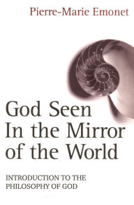 Title: God Seen in the Mirror of the World: An Introduction to the Philosophy of God, Author: Pierre-Marie Emonet