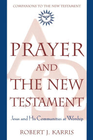 Title: Prayer and the New Testament: Jesus and His Communities at Worship, Author: Robert J Karris