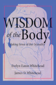 Title: Wisdom of the Body: Making Sense of Our Sexuality, Author: Evelyn Eaton Whitehead