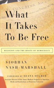 Title: What It Takes to Be Free: Religion and the Roots of Democracy, Author: Siobhan Nash-Marshall