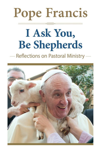 I Ask You, Be Shepherds Reflections on Pastoral Ministry