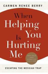 Title: When Helping You Is Hurting Me: Escaping the Messiah Trap, Author: Carmen Renee Berry