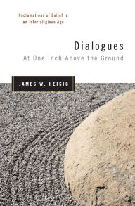 Title: Dialogues at One Inch Above the Ground: Reclamations of Belief in an Interreligious Age, Author: James Heisig