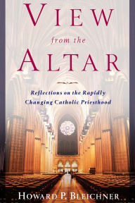 Title: View from the Altar: Reflections on the Rapidly Changing Catholic Priesthood, Author: Howard P. Bleichner