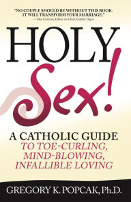 Title: Holy Sex!: A Catholic Guide to Toe-Curling, Mind-Blowing, Infallible Loving, Author: Gregory K. Popcak