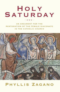 Title: Holy Saturday: An Argument for the Restoration of the Female Diaconate in the Catholic Church, Author: Phyllis Zagano