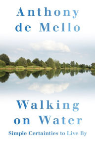 Free books to read no download Walking on Water: Simple Certainties to Live By by Anthony de Mello MOBI PDF 9780824522155