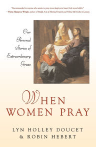 Title: When Women Pray: Our Personal Stories of Extraordinary Grace, Author: Lyn Holley Doucet