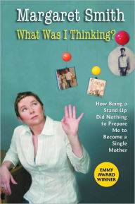 Title: What Was I Thinking?: How Being a Stand Up Comic Did Nothing to Prepare Me to Become a Single Mother, Author: Margaret Smith