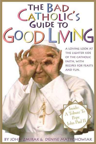 the Bad Catholic's Guide to Good Living A Loving Look at Lighter Side of Catholic Faith, with Recipes for Feast and Fun