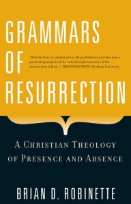 Title: Grammars of Resurrection: A Christian Theology of Presence and Absence, Author: Brian Robinette