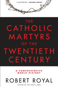 Title: The Catholic Martyrs of the Twentieth Century: A Comprehensive World History, Author: Robert Royal