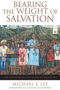 Title: Bearing the Weight of Salvation: The Soteriology of Ignacio Ellacuria, Author: Michael E. Lee