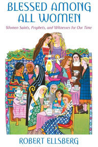 Title: Blessed among All Women: Women Saints, Prophets, and Witnesses for Our Time, Author: Robert Ellsberg