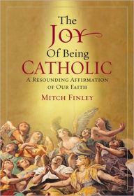 Title: The Joy of Being Catholic: A Resounding Affirmation of Our Faith, Author: Mitch Finley