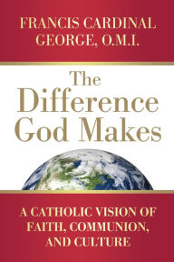 Title: The Difference God Makes: A Catholic Vision of Faith, Communion, and Culture, Author: Francis Cardinal George