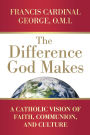 The Difference God Makes: A Catholic Vision of Faith, Communion, and Culture